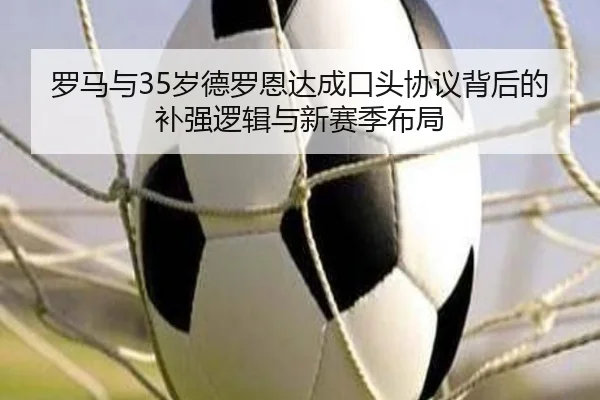 罗马与35岁德罗恩达成口头协议背后的补强逻辑与新赛季布局